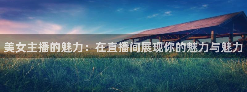 五星体育频道主持人：美女主播的魅力：在直播间展现你的魅力与魅力