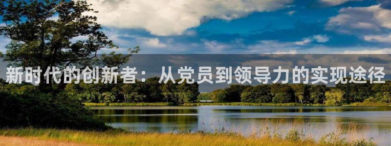 五星体育网球直播：新时代的创新者：从党员到领导力的实现途径