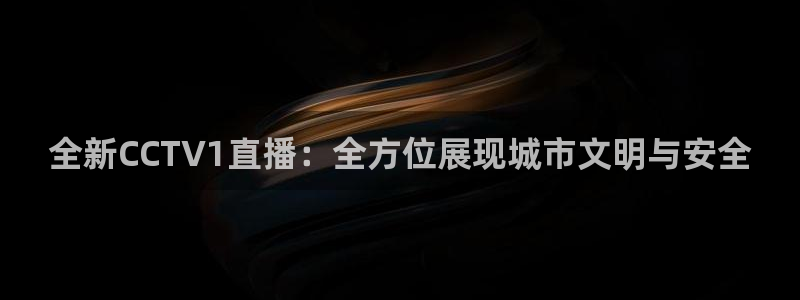 上海五星体育直播节目表：全新CCTV1直播：全方位展现城市文明与安全
