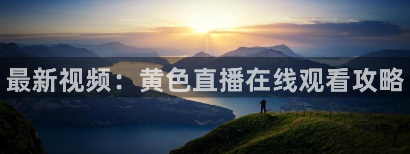 五星体育直播在哪看：最新视频：黄色直播在线观看攻略