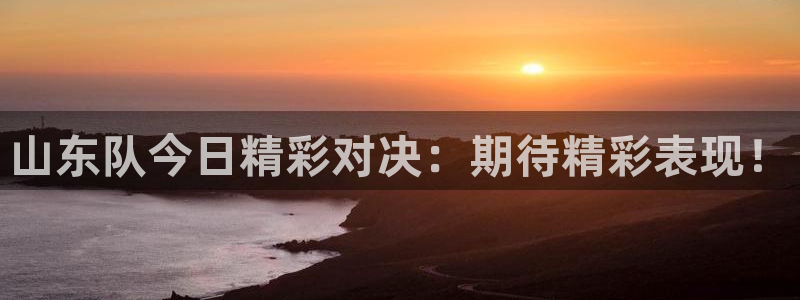五星体育英超直播：山东队今日精彩对决：期待精彩表现！
