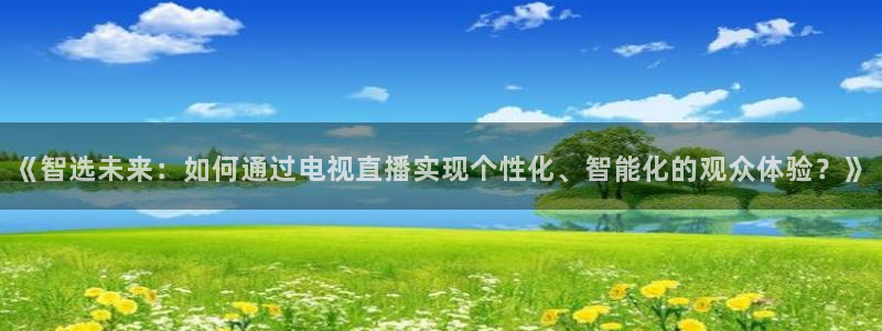 中超五星体育直播：《智选未来：如何通过电视直播实现个性化、智能化的观众体验？》