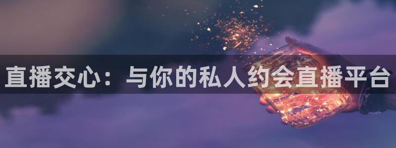 李海婴五星体育：直播交心：与你的私人约会直播平台